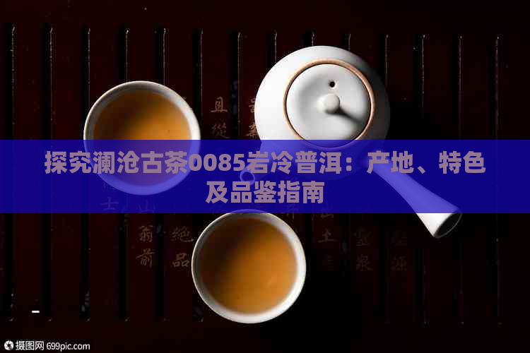 探究澜沧古茶0085岩冷普洱：产地、特色及品鉴指南