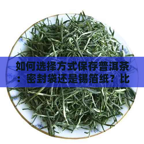 如何选择方式保存普洱茶：密封袋还是锡箔纸？比较优缺点并提供实用建议