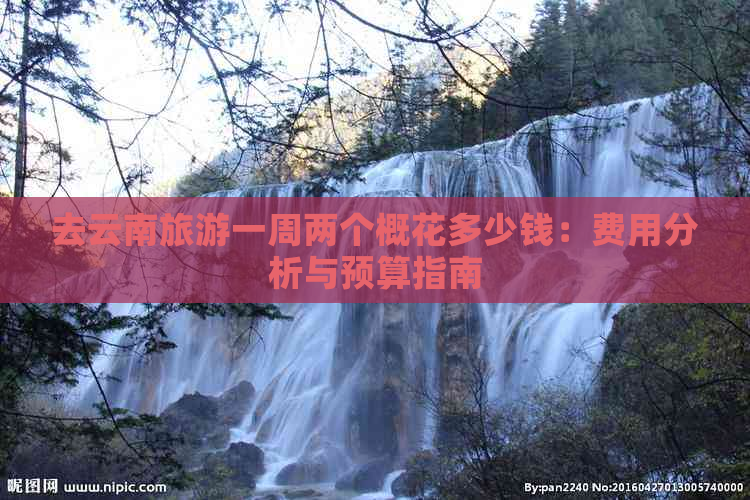 去云南旅游一周两个概花多少钱：费用分析与预算指南