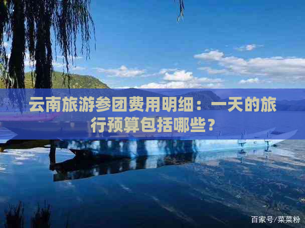 云南旅游参团费用明细：一天的旅行预算包括哪些？