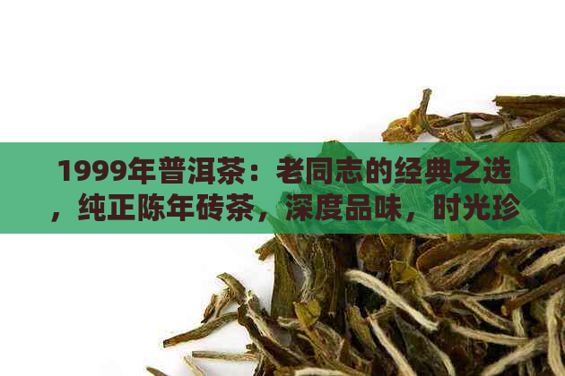 1999年普洱茶：老同志的经典之选，纯正陈年砖茶，深度品味，时光珍藏