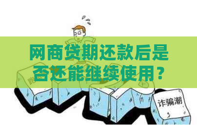 网商贷期还款后是否还能继续使用？安全性如何保障？解答用户关心的疑问