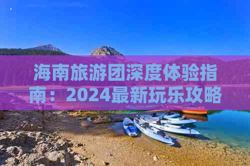 海南旅游团深度体验指南：2024最新玩乐攻略与优劣分析