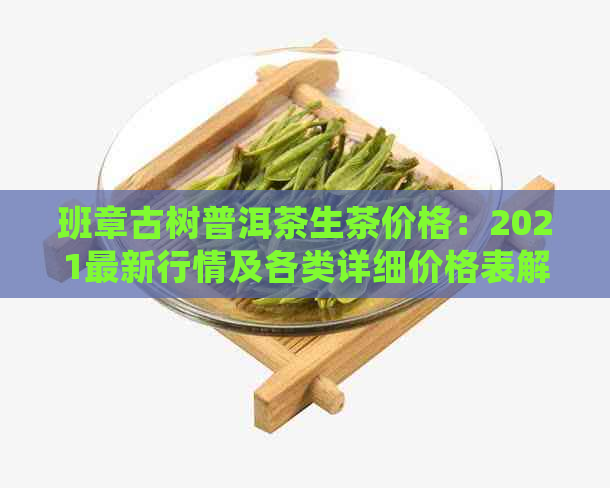 班章古树普洱茶生茶价格：2021最新行情及各类详细价格表解析