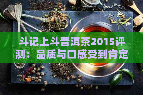 斗记上斗普洱茶2015评测：品质与口感受到肯定，值得推荐！