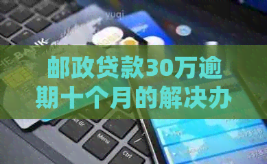 邮政贷款30万逾期十个月的解决办法：如何处理并恢复信用？