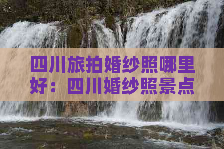 四川旅拍婚纱照哪里好：四川婚纱照景点精选推荐排行榜