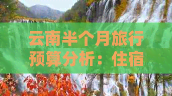 云南半个月旅行预算分析：住宿、交通、餐饮和景点门票等花费