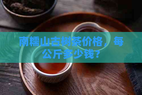 南糯山古树茶价格，每公斤多少钱？