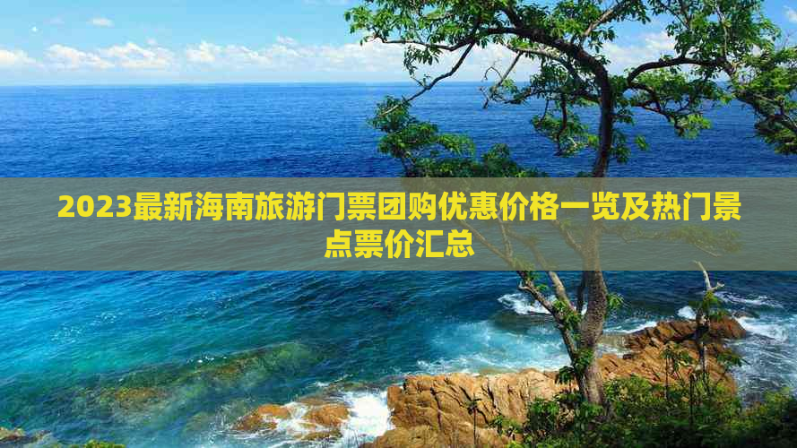 2023最新海南旅游门票团购优惠价格一览及热门景点票价汇总