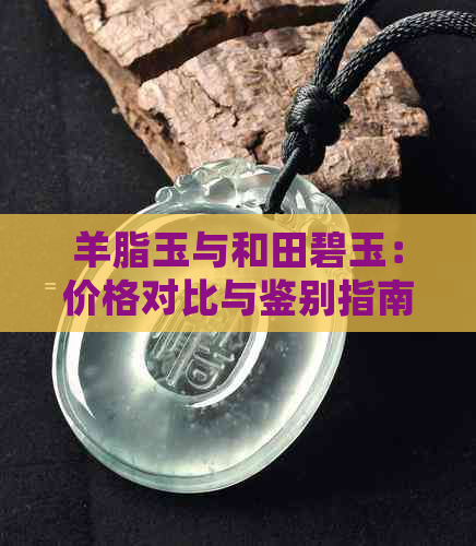 羊脂玉与和田碧玉：价格对比与鉴别指南