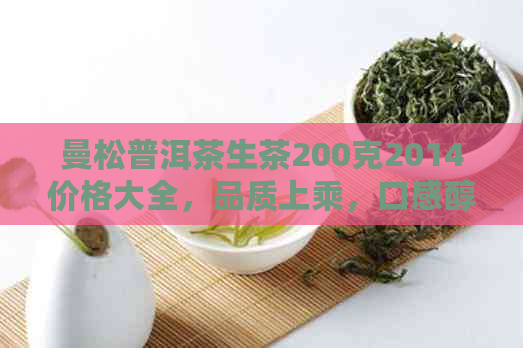 曼松普洱茶生茶200克2014价格大全，品质上乘，口感醇厚，收藏佳品