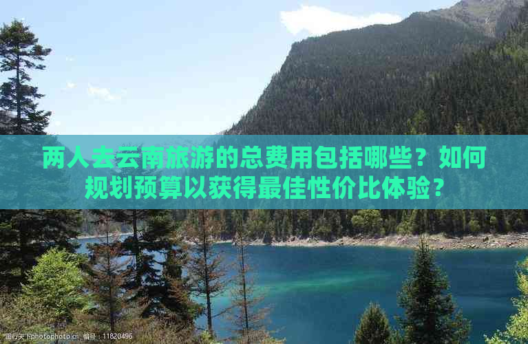 两人去云南旅游的总费用包括哪些？如何规划预算以获得更佳性价比体验？