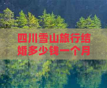 四川雪山旅行结婚多少钱一个月：探寻合理预算方案