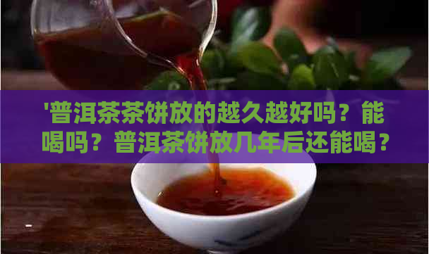 '普洱茶茶饼放的越久越好吗？能喝吗？普洱茶饼放几年后还能喝？'