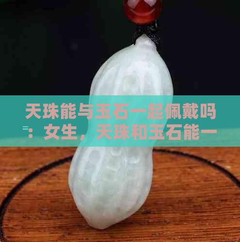 天珠能与玉石一起佩戴吗：女生，天珠和玉石能一起戴吗？