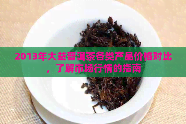 2013年大益普洱茶各类产品价格对比，了解市场行情的指南