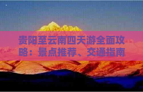 贵阳至云南四天游全面攻略：景点推荐、交通指南及住宿方案一应俱全