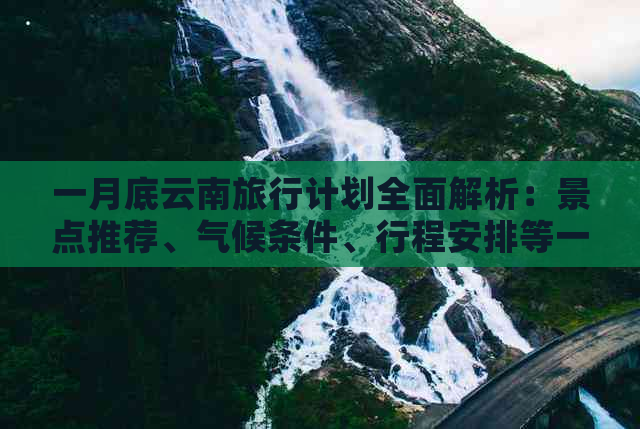 一月底云南旅行计划全面解析：景点推荐、气候条件、行程安排等一网打尽！