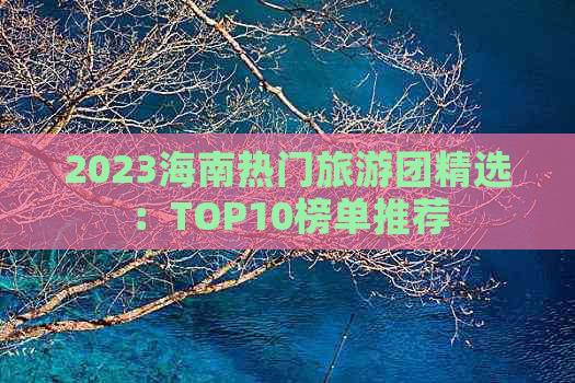 2023海南热门旅游团精选：TOP10榜单推荐