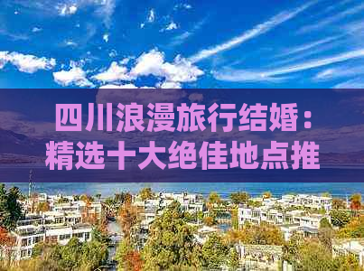 四川浪漫旅行结婚：精选十大绝佳地点推荐