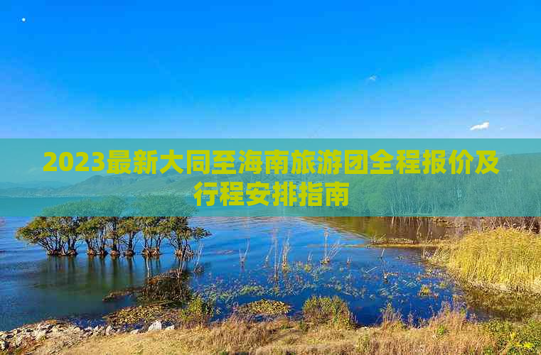 2023最新大同至海南旅游团全程报价及行程安排指南