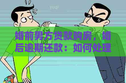 婚前男方贷款购房，婚后逾期还款：如何处理及其对婚姻和财务的影响