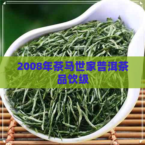 2008年茶马世家普洱茶品饮级