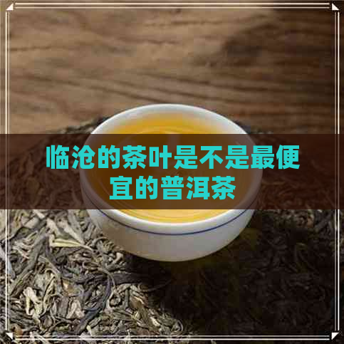 临沧的茶叶是不是更便宜的普洱茶