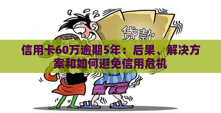 信用卡60万逾期5年：后果、解决方案和如何避免信用危机