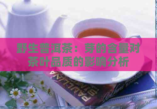 野生普洱茶：芽的含量对茶叶品质的影响分析