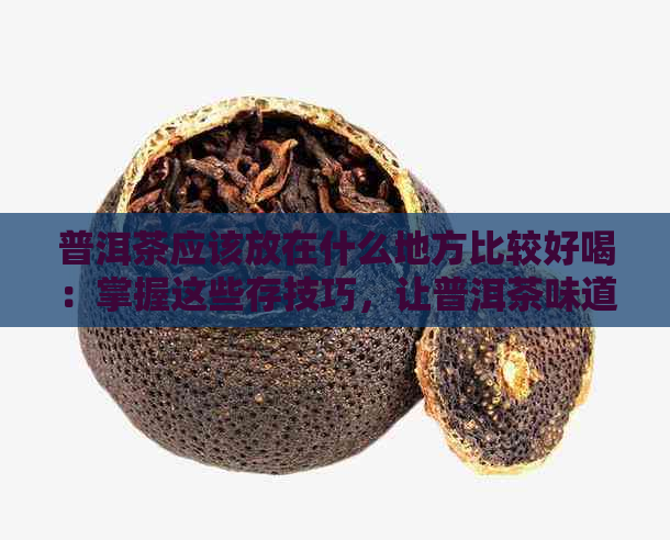 普洱茶应该放在什么地方比较好喝：掌握这些存技巧，让普洱茶味道更佳