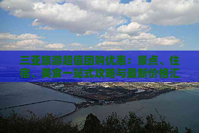 三亚旅游超值团购优惠：景点、住宿、美食一站式攻略与最新价格汇总