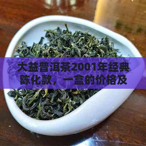 大益普洱茶2001年经典陈化款，一盒的价格及购买渠道全面解析