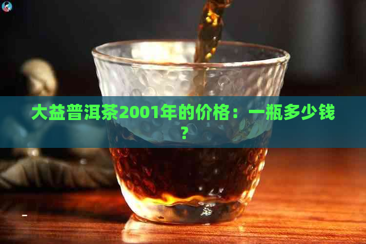 大益普洱茶2001年的价格：一瓶多少钱？