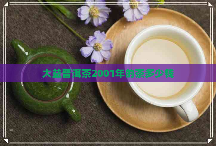 大益普洱茶2001年的茶多少钱