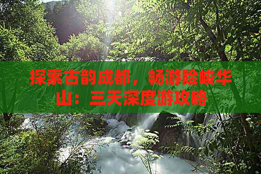 探索古韵成都，畅游险峻华山：三天深度游攻略