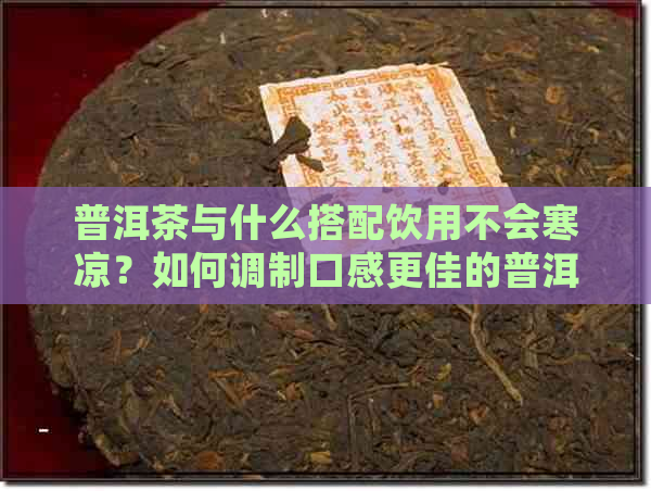 普洱茶与什么搭配饮用不会寒凉？如何调制口感更佳的普洱茶组合？