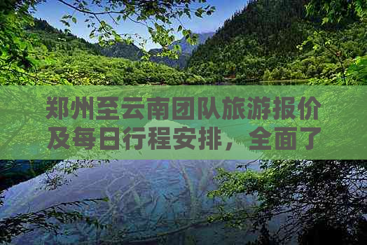 郑州至云南团队旅游报价及每日行程安排，全面了解旅游费用和行程详情