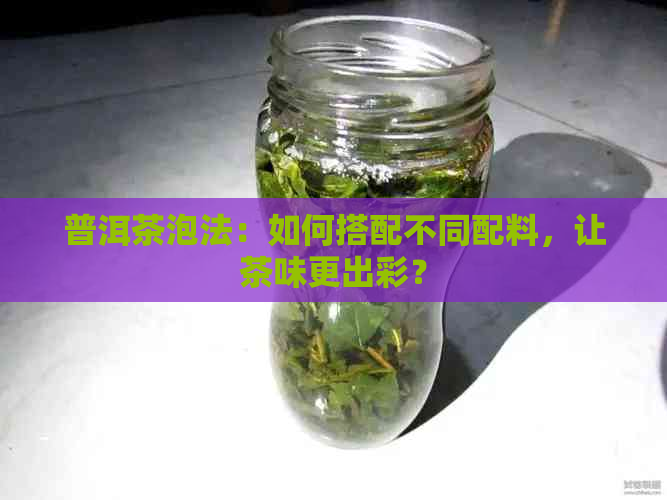 普洱茶泡法：如何搭配不同配料，让茶味更出彩？