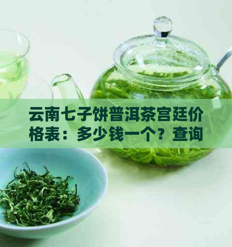 云南七子饼普洱茶宫廷价格表：多少钱一个？查询普洱茶价格，珍藏品报价