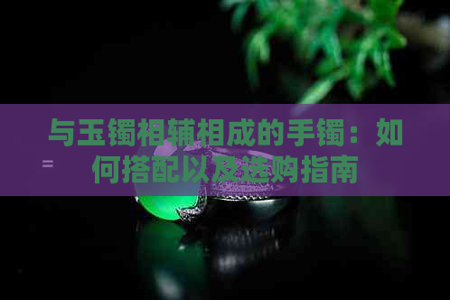 与玉镯相辅相成的手镯：如何搭配以及选购指南