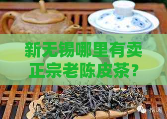 新无锡哪里有卖正宗老陈皮茶？如何选购和泡制老陈皮茶的方法全面解析