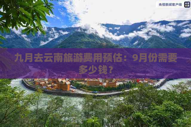 九月去云南旅游费用预估：9月份需要多少钱？