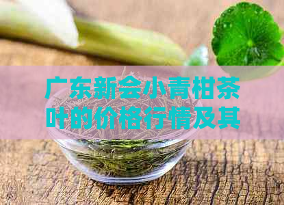 广东新会小青柑茶叶的价格行情及其品质分析