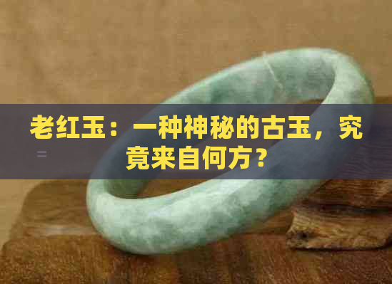 老红玉：一种神秘的古玉，究竟来自何方？