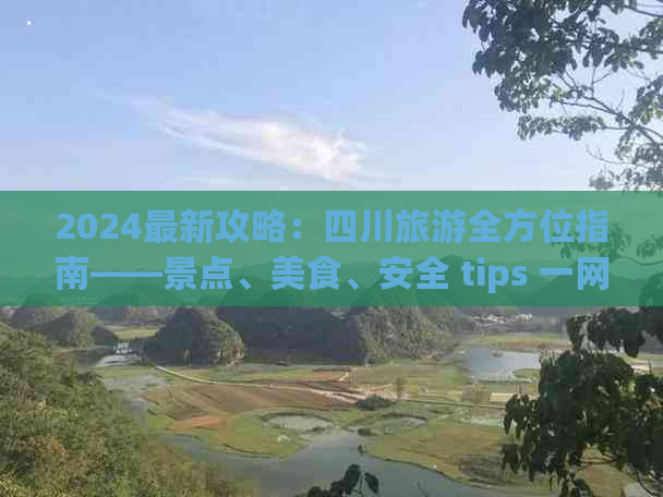 2024最新攻略：四川旅游全方位指南——景点、美食、安全 tips 一网打尽