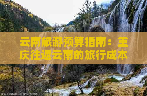 云南旅游预算指南：重庆往返云南的旅行成本分析