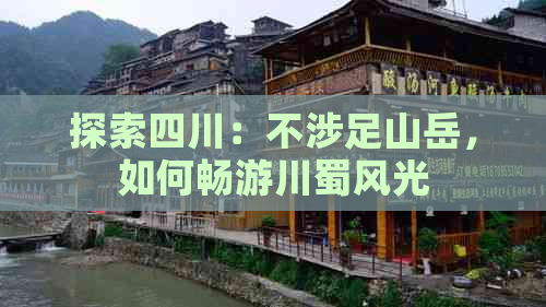 探索四川：不涉足山岳，如何畅游川蜀风光