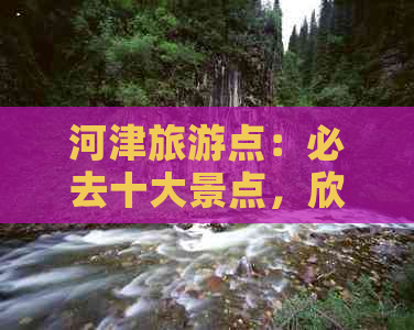 河津旅游点：必去十大景点，欣赏山水风光